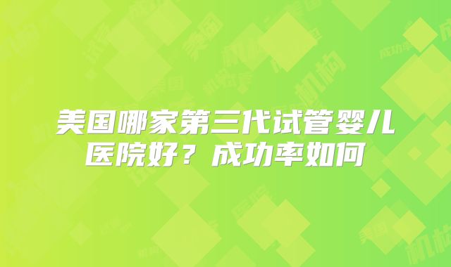 美国哪家第三代试管婴儿医院好？成功率如何