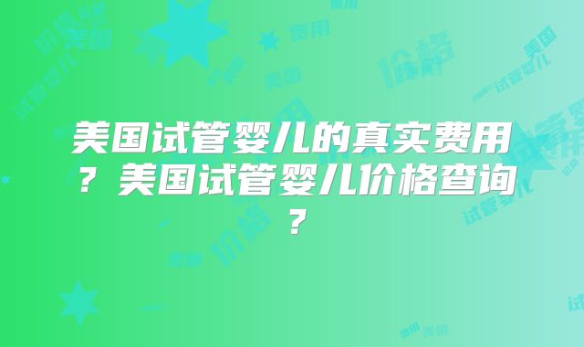 美国试管婴儿的真实费用？美国试管婴儿价格查询？
