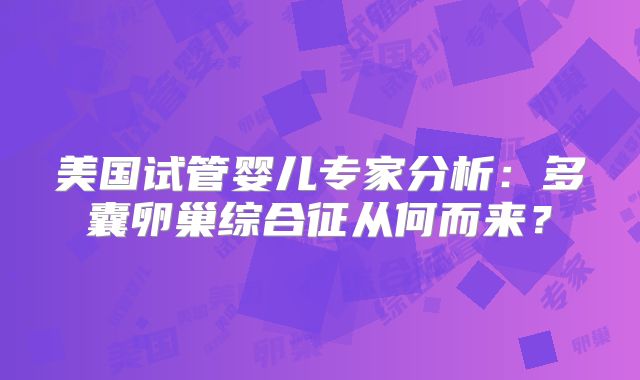 美国试管婴儿专家分析：多囊卵巢综合征从何而来？