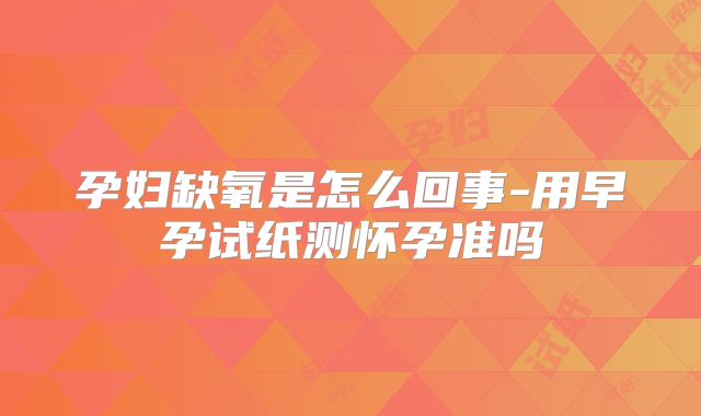 孕妇缺氧是怎么回事-用早孕试纸测怀孕准吗
