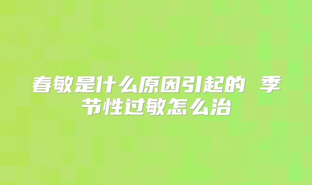 春敏是什么原因引起的 季节性过敏怎么治