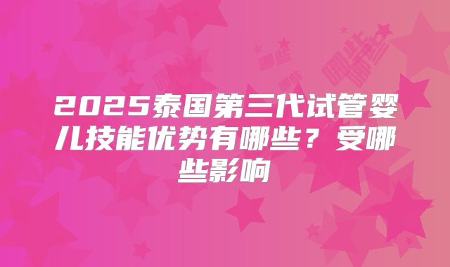 2025泰国第三代试管婴儿技能优势有哪些？受哪些影响
