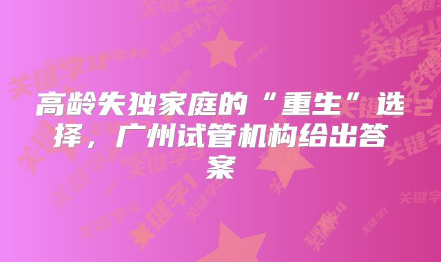 高龄失独家庭的“重生”选择，广州试管机构给出答案