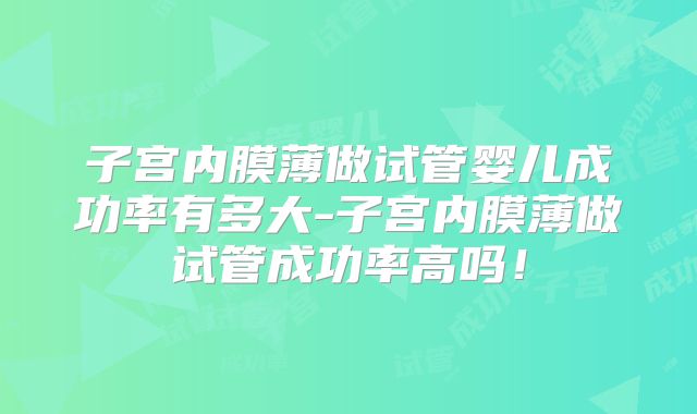 子宫内膜薄做试管婴儿成功率有多大-子宫内膜薄做试管成功率高吗！