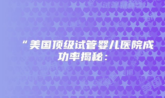“美国顶级试管婴儿医院成功率揭秘: