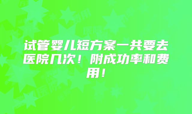 试管婴儿短方案一共要去医院几次！附成功率和费用！