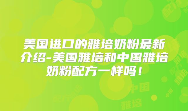 美国进口的雅培奶粉最新介绍-美国雅培和中国雅培奶粉配方一样吗!