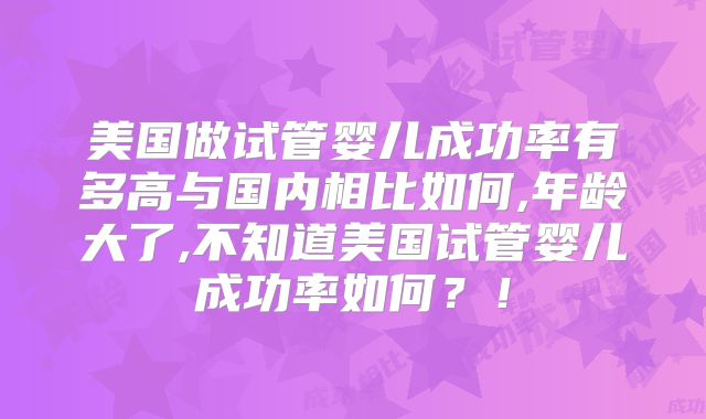 美国做试管婴儿成功率有多高与国内相比如何,年龄大了,不知道美国试管婴儿成功率如何？！