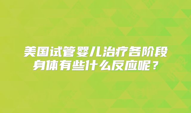 美国试管婴儿治疗各阶段身体有些什么反应呢?