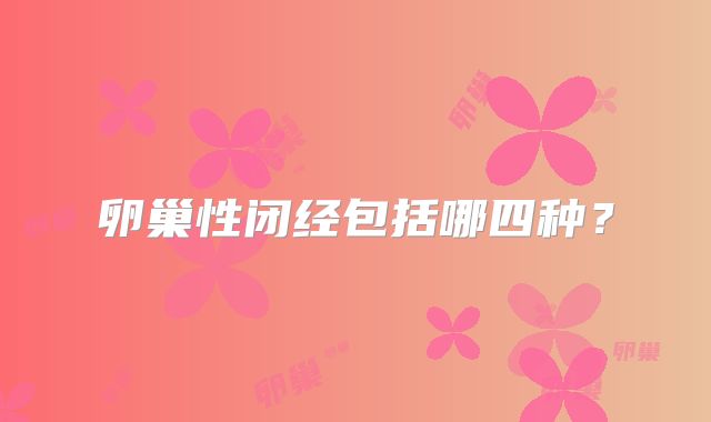 卵巢性闭经包括哪四种？