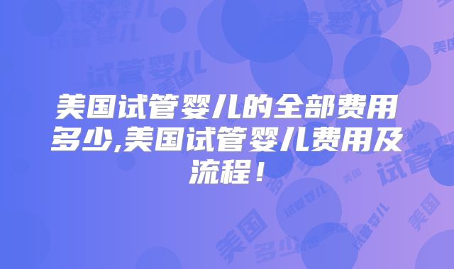 美国试管婴儿的全部费用多少,美国试管婴儿费用及流程！