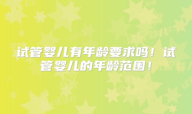 试管婴儿有年龄要求吗！试管婴儿的年龄范围！