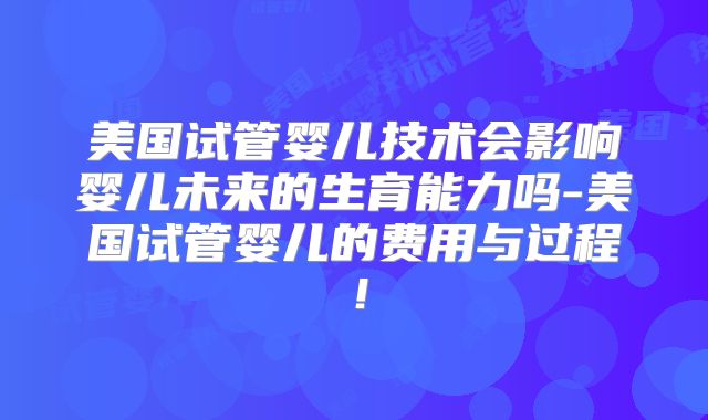 美国试管婴儿技术会影响婴儿未来的生育能力吗-美国试管婴儿的费用与过程！