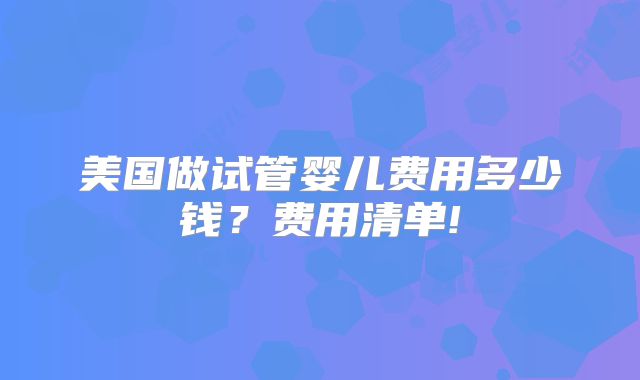 美国做试管婴儿费用多少钱？费用清单!