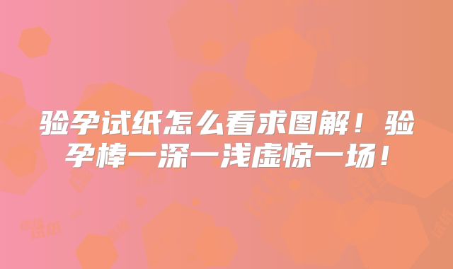 验孕试纸怎么看求图解！验孕棒一深一浅虚惊一场！