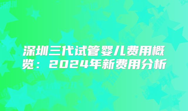 深圳三代试管婴儿费用概览：2024年新费用分析