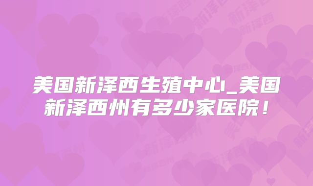 美国新泽西生殖中心_美国新泽西州有多少家医院！