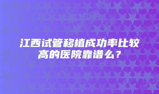 江西试管移植成功率比较高的医院靠谱么?