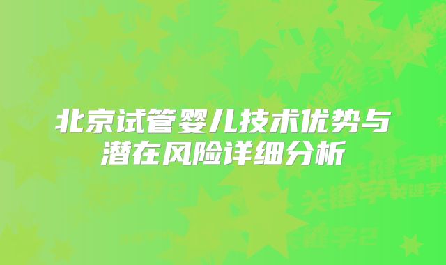 北京试管婴儿技术优势与潜在风险详细分析