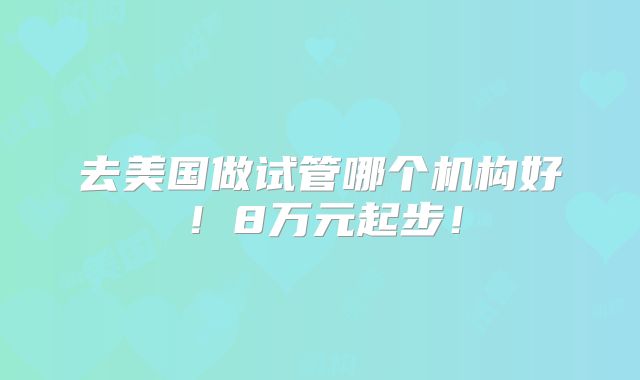 去美国做试管哪个机构好！8万元起步！
