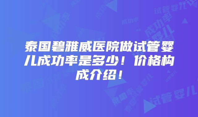 泰国碧雅威医院做试管婴儿成功率是多少!价格构成介绍!
