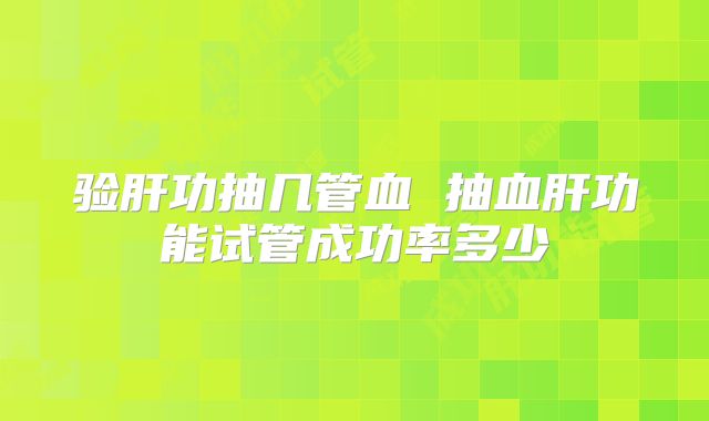 验肝功抽几管血 抽血肝功能试管成功率多少