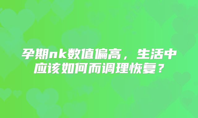 孕期nk数值偏高，生活中应该如何而调理恢复？