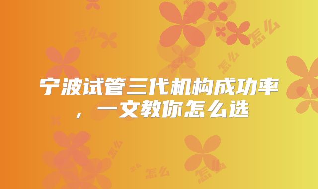 宁波试管三代机构成功率，一文教你怎么选