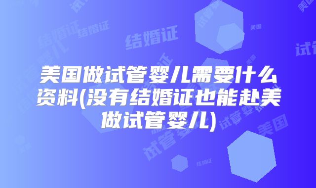 美国做试管婴儿需要什么资料(没有结婚证也能赴美做试管婴儿)
