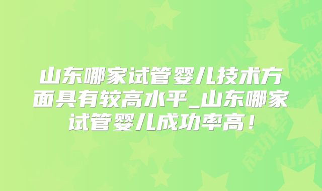 山东哪家试管婴儿技术方面具有较高水平_山东哪家试管婴儿成功率高！