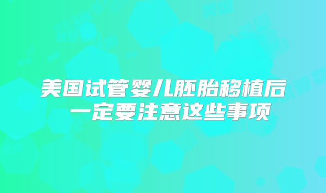 美国试管婴儿胚胎移植后 一定要注意这些事项