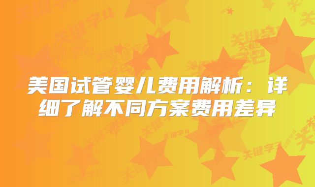 美国试管婴儿费用解析：详细了解不同方案费用差异