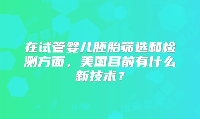 在试管婴儿胚胎筛选和检测方面，美国目前有什么新技术？
