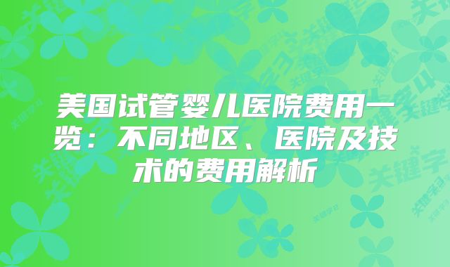 美国试管婴儿医院费用一览:不同地区、医院及技术的费用解析