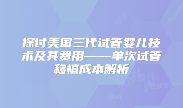 探讨美国三代试管婴儿技术及其费用——单次试管移植成本解析