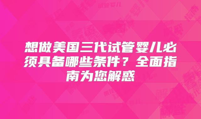 想做美国三代试管婴儿必须具备哪些条件？全面指南为您解惑