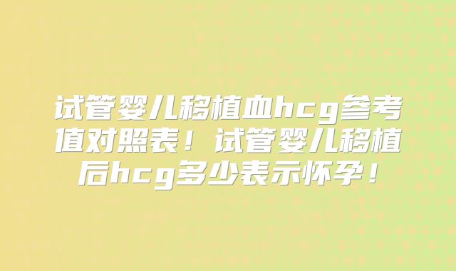 试管婴儿移植血hcg参考值对照表！试管婴儿移植后hcg多少表示怀孕！