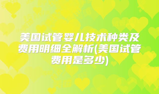 美国试管婴儿技术种类及费用明细全解析(美国试管费用是多少)