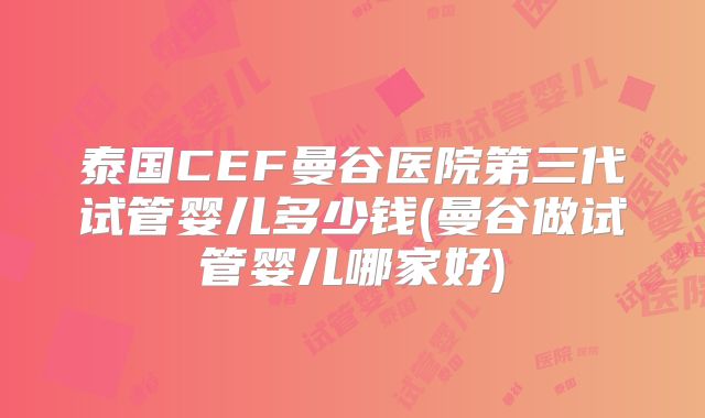 泰国CEF曼谷医院第三代试管婴儿多少钱(曼谷做试管婴儿哪家好)