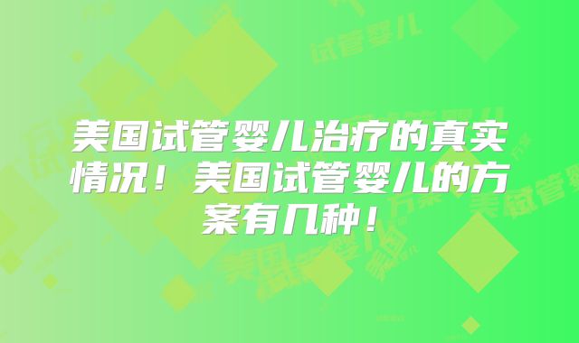 美国试管婴儿治疗的真实情况！美国试管婴儿的方案有几种！