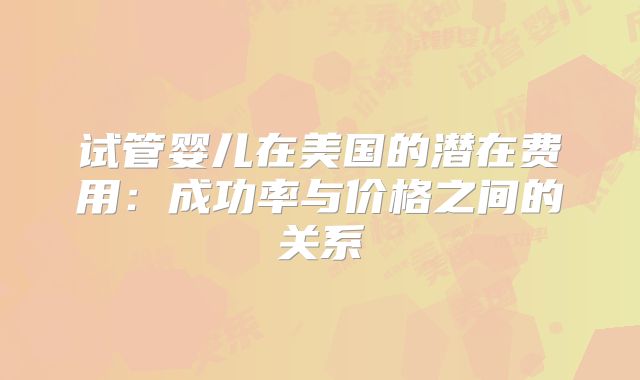 试管婴儿在美国的潜在费用:成功率与价格之间的关系