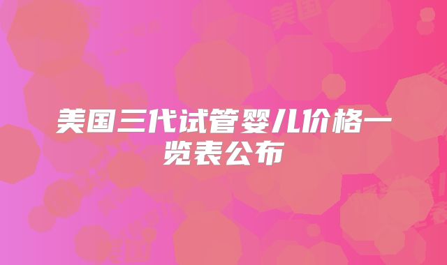 美国三代试管婴儿价格一览表公布
