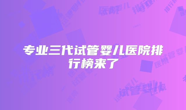 专业三代试管婴儿医院排行榜来了