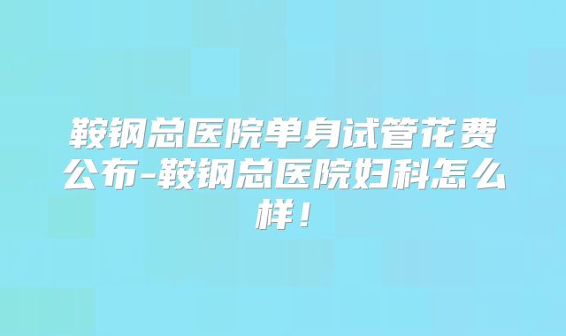 鞍钢总医院单身试管花费公布-鞍钢总医院妇科怎么样！