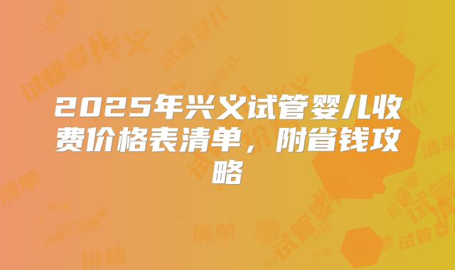 2025年兴义试管婴儿收费价格表清单，附省钱攻略