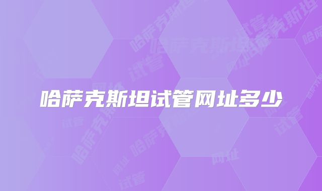 哈萨克斯坦试管网址多少