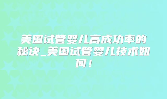美国试管婴儿高成功率的秘诀_美国试管婴儿技术如何!