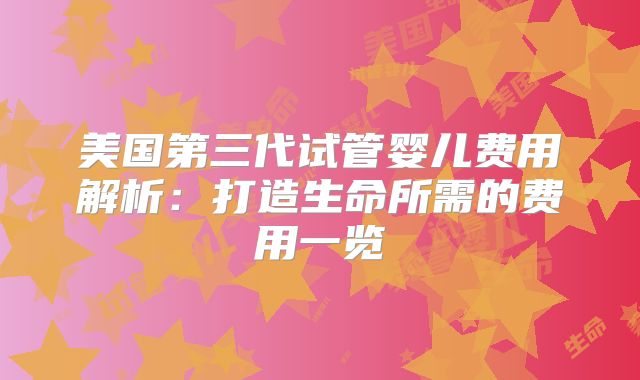 美国第三代试管婴儿费用解析：打造生命所需的费用一览