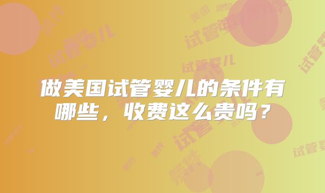 做美国试管婴儿的条件有哪些，收费这么贵吗？