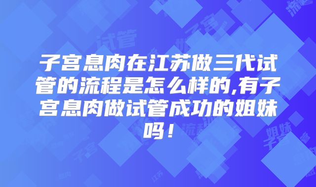 子宫息肉在江苏做三代试管的流程是怎么样的,有子宫息肉做试管成功的姐妹吗！